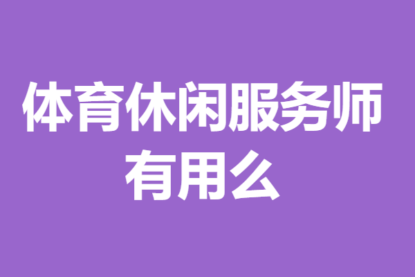 体育休闲服务师可以考什么证呢  体育休闲服务师证有用么 「考证解答」