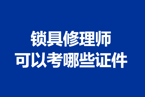锁具修理师初级证都考啥呀 锁具修理师可以考哪些证件 「考证解答」