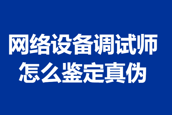 网络设备调试师需要什么资格证  网络设备调试师证怎么鉴定真伪「考证解答」